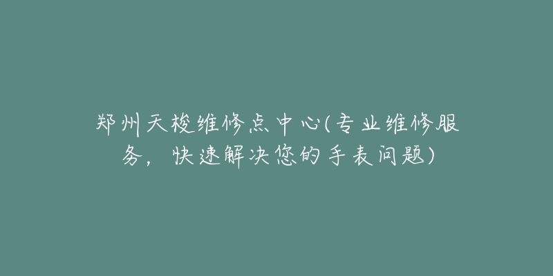 鄭州天梭維修點(diǎn)中心(專業(yè)維修服務(wù)，快速解決您的手表問(wèn)題)