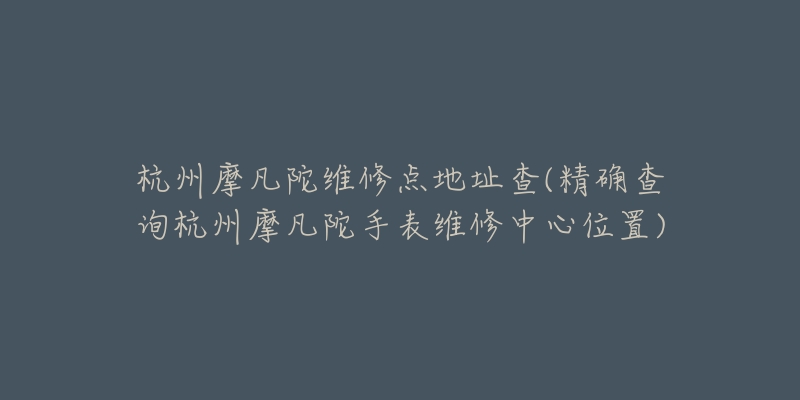 杭州摩凡陀維修點地址查(精確查詢杭州摩凡陀手表維修中心位置)