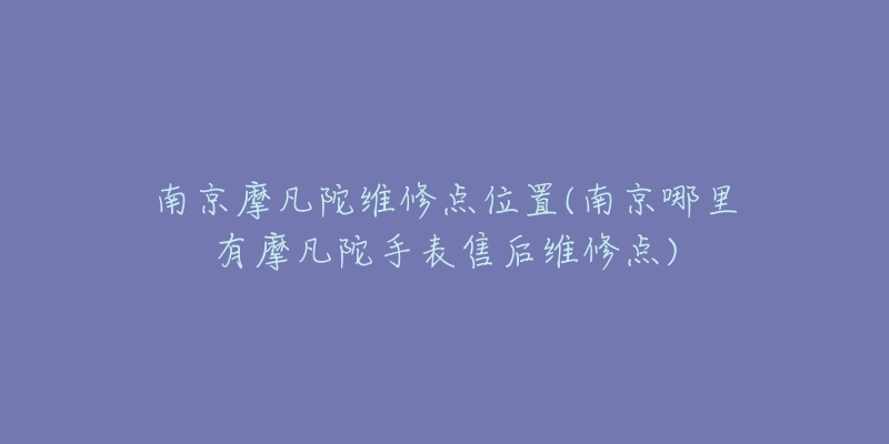 南京摩凡陀維修點位置(南京哪里有摩凡陀手表售后維修點)