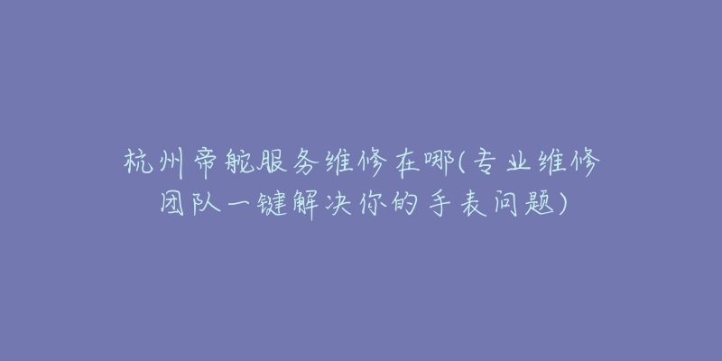 杭州帝舵服務(wù)維修在哪(專業(yè)維修團(tuán)隊(duì)一鍵解決你的手表問(wèn)題)