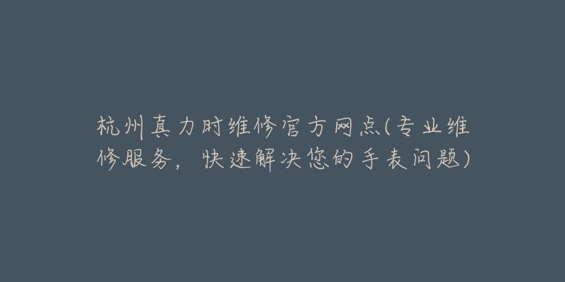 杭州真力時維修官方網(wǎng)點(專業(yè)維修服務，快速解決您的手表問題)