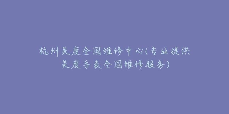 杭州美度全國維修中心(專業(yè)提供美度手表全國維修服務(wù))