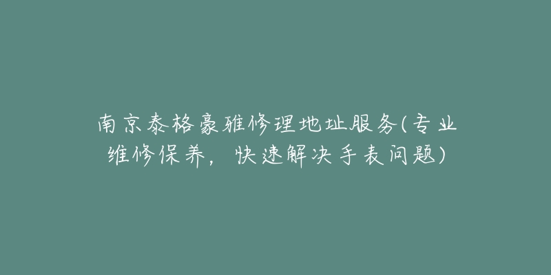 南京泰格豪雅修理地址服務(wù)(專業(yè)維修保養(yǎng)，快速解決手表問題)