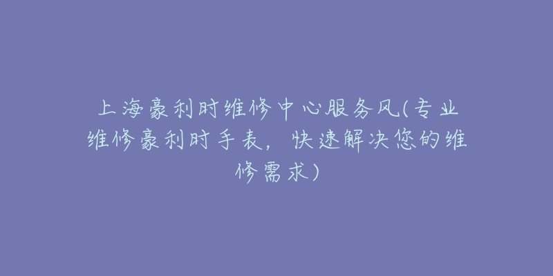 上海豪利時(shí)維修中心服務(wù)風(fēng)(專業(yè)維修豪利時(shí)手表，快速解決您的維修需求)