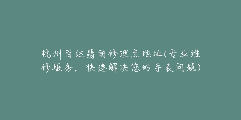 杭州百達翡麗修理點地址(專業(yè)維修服務，快速解決您的手表問題)