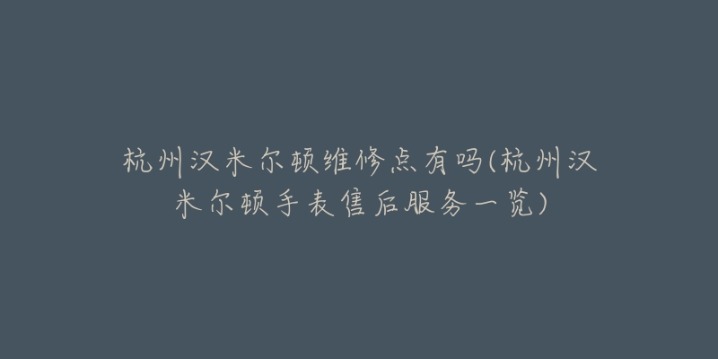 杭州漢米爾頓維修點(diǎn)有嗎(杭州漢米爾頓手表售后服務(wù)一覽)