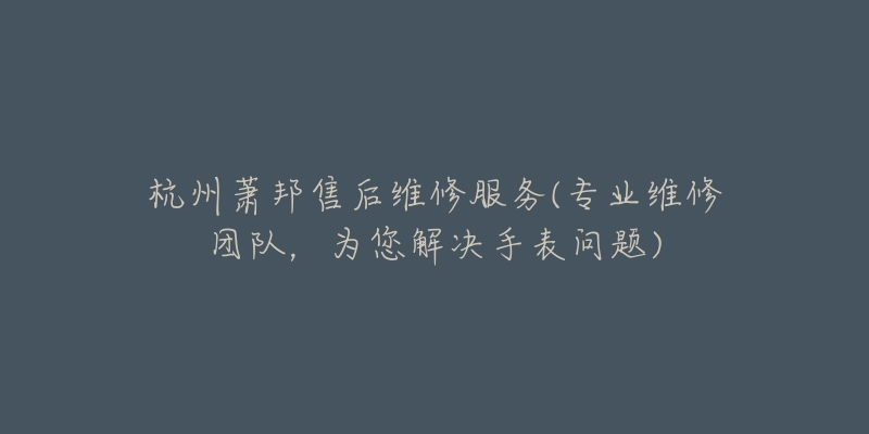 杭州蕭邦售后維修服務(wù)(專業(yè)維修團隊，為您解決手表問題)