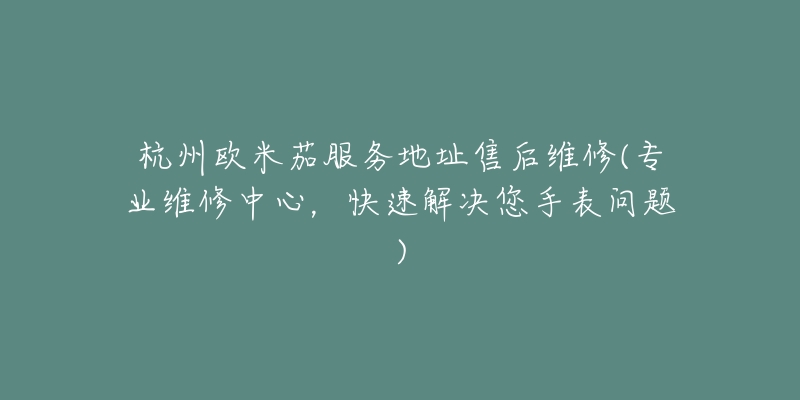 杭州歐米茄服務(wù)地址售后維修(專業(yè)維修中心，快速解決您手表問題)