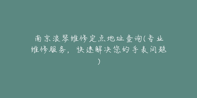 南京浪琴維修定點(diǎn)地址查詢(專業(yè)維修服務(wù)，快速解決您的手表問(wèn)題)