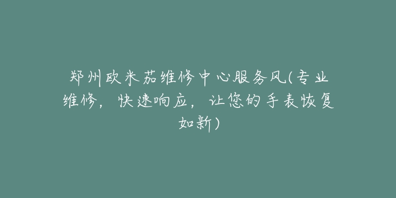 鄭州歐米茄維修中心服務(wù)風(fēng)(專(zhuān)業(yè)維修，快速響應(yīng)，讓您的手表恢復(fù)如新)