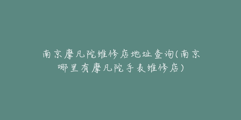 南京摩凡陀維修店地址查詢(xún)(南京哪里有摩凡陀手表維修店)