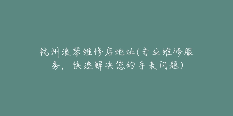 杭州浪琴維修店地址(專業(yè)維修服務，快速解決您的手表問題)