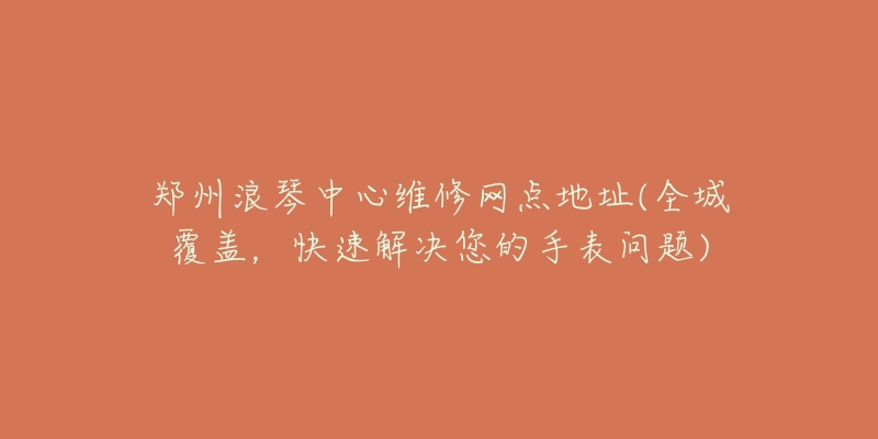 鄭州浪琴中心維修網(wǎng)點地址(全城覆蓋，快速解決您的手表問題)