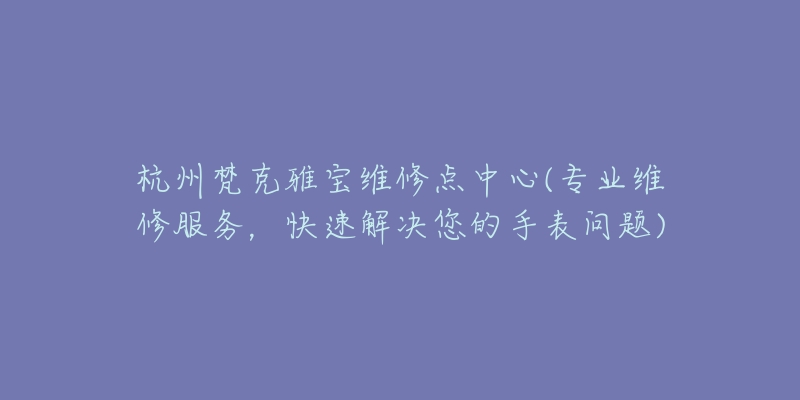 杭州梵克雅寶維修點中心(專業(yè)維修服務，快速解決您的手表問題)