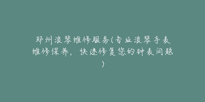 鄭州浪琴維修服務(wù)(專業(yè)浪琴手表維修保養(yǎng)，快速修復(fù)您的鐘表問(wèn)題)