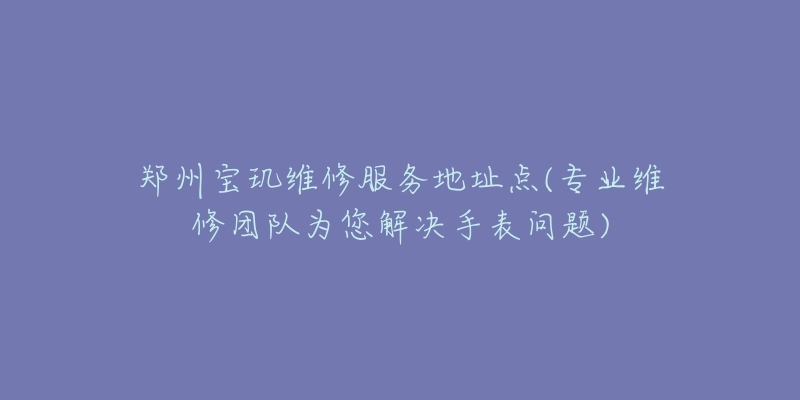 鄭州寶璣維修服務(wù)地址點(diǎn)(專(zhuān)業(yè)維修團(tuán)隊(duì)為您解決手表問(wèn)題)