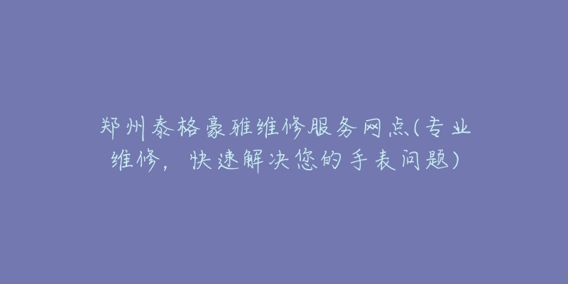 鄭州泰格豪雅維修服務(wù)網(wǎng)點(diǎn)(專業(yè)維修，快速解決您的手表問(wèn)題)