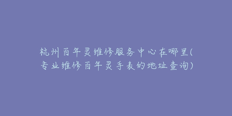 杭州百年靈維修服務(wù)中心在哪里(專業(yè)維修百年靈手表的地址查詢)