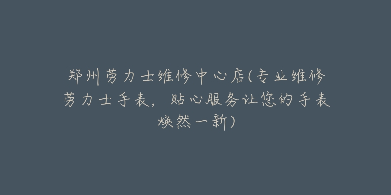 鄭州勞力士維修中心店(專業(yè)維修勞力士手表，貼心服務讓您的手表煥然一新)