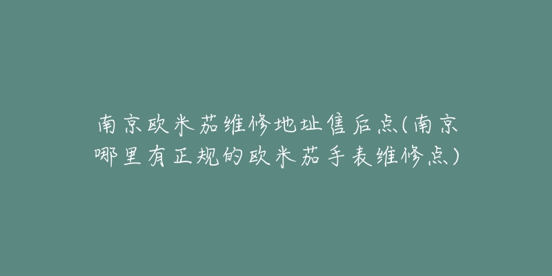 南京歐米茄維修地址售后點(南京哪里有正規(guī)的歐米茄手表維修點)