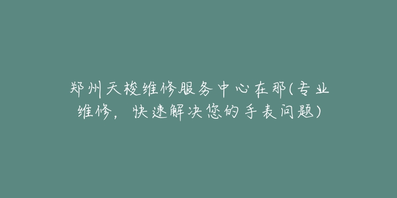 鄭州天梭維修服務(wù)中心在那(專業(yè)維修，快速解決您的手表問(wèn)題)