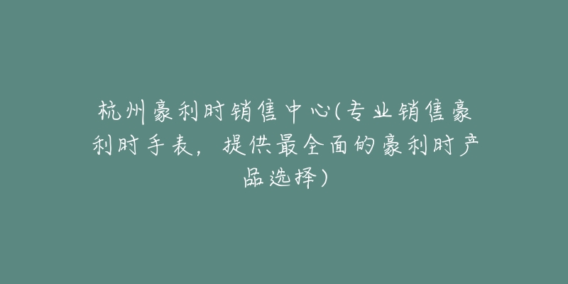 杭州豪利時(shí)銷售中心(專業(yè)銷售豪利時(shí)手表，提供最全面的豪利時(shí)產(chǎn)品選擇)