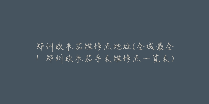 鄭州歐米茄維修點地址(全城最全！鄭州歐米茄手表維修點一覽表)