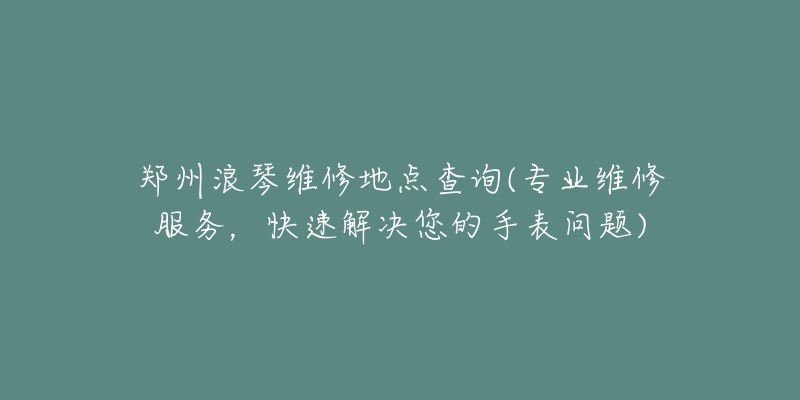 鄭州浪琴維修地點(diǎn)查詢(xún)(專(zhuān)業(yè)維修服務(wù)，快速解決您的手表問(wèn)題)