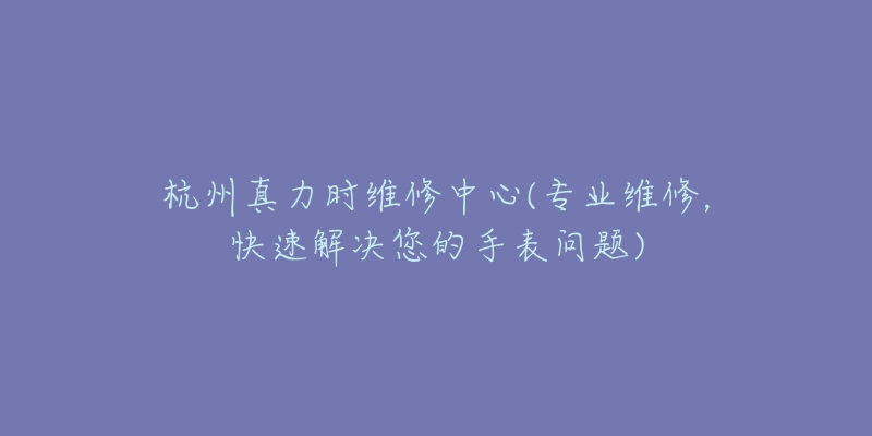 杭州真力時(shí)維修中心(專業(yè)維修，快速解決您的手表問題)