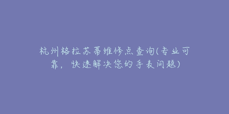 杭州格拉蘇蒂維修點查詢(專業(yè)可靠，快速解決您的手表問題)