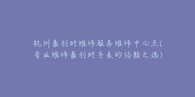 杭州豪利時(shí)維修服務(wù)維修中心點(diǎn)(專業(yè)維修豪利時(shí)手表的信賴之選)