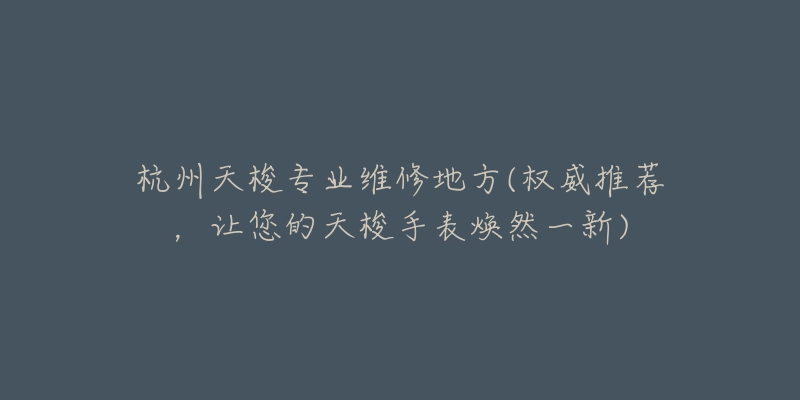 杭州天梭專業(yè)維修地方(權(quán)威推薦，讓您的天梭手表煥然一新)