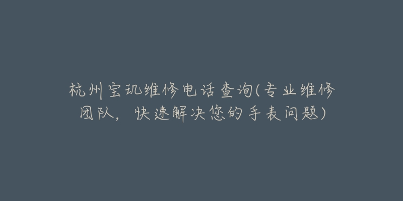 杭州寶璣維修電話查詢(專業(yè)維修團隊，快速解決您的手表問題)