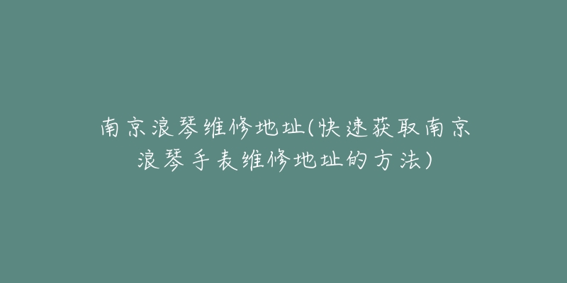 南京浪琴維修地址(快速獲取南京浪琴手表維修地址的方法)