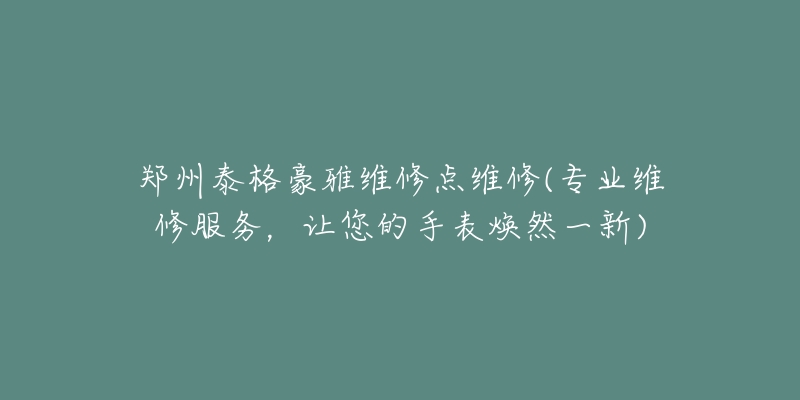 鄭州泰格豪雅維修點維修(專業(yè)維修服務(wù)，讓您的手表煥然一新)