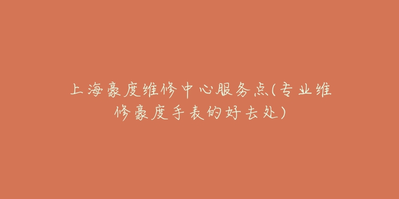 上海豪度維修中心服務(wù)點(diǎn)(專業(yè)維修豪度手表的好去處)