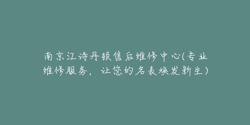 南京江詩丹頓售后維修中心(專業(yè)維修服務(wù)，讓您的名表煥發(fā)新生)