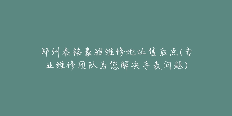 鄭州泰格豪雅維修地址售后點(diǎn)(專業(yè)維修團(tuán)隊(duì)為您解決手表問題)