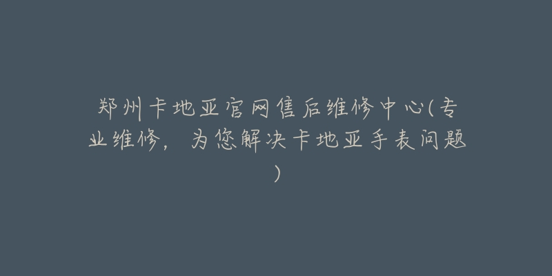 鄭州卡地亞官網(wǎng)售后維修中心(專業(yè)維修，為您解決卡地亞手表問(wèn)題)