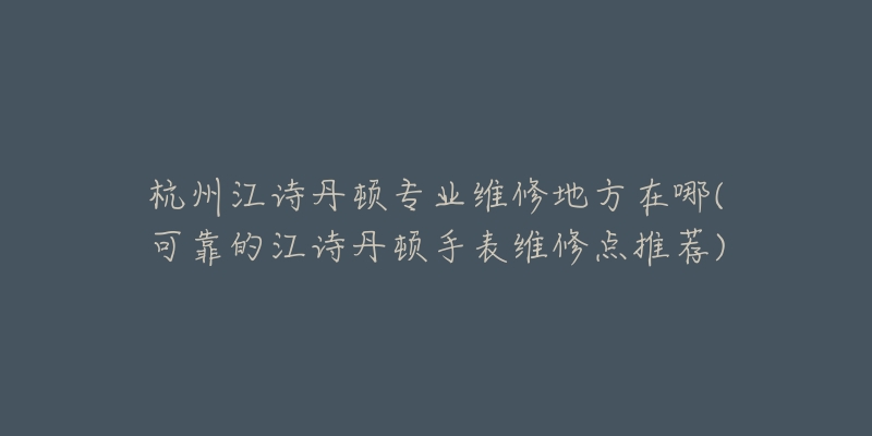 杭州江詩丹頓專業(yè)維修地方在哪(可靠的江詩丹頓手表維修點(diǎn)推薦)