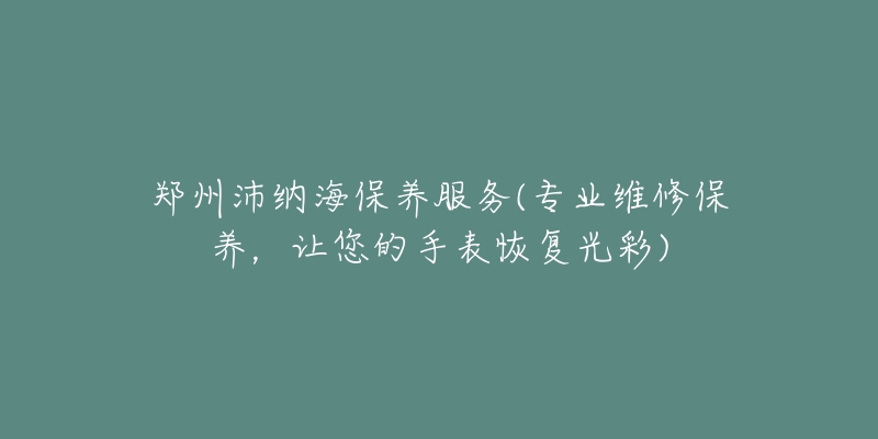 鄭州沛納海保養(yǎng)服務(wù)(專業(yè)維修保養(yǎng)，讓您的手表恢復(fù)光彩)