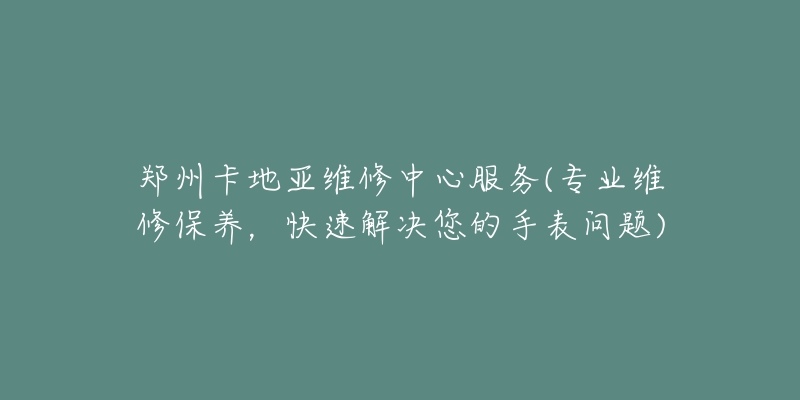 鄭州卡地亞維修中心服務(wù)(專業(yè)維修保養(yǎng)，快速解決您的手表問題)