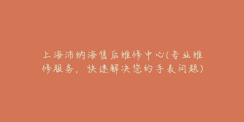 上海沛納海售后維修中心(專業(yè)維修服務，快速解決您的手表問題)