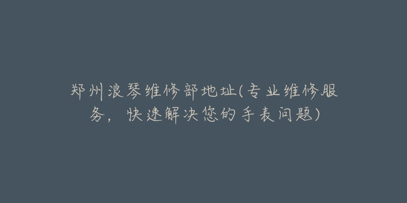 鄭州浪琴維修部地址(專業(yè)維修服務，快速解決您的手表問題)