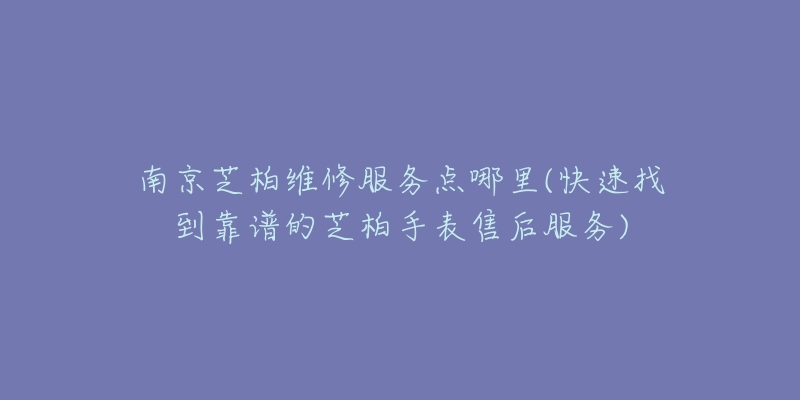 南京芝柏維修服務(wù)點(diǎn)哪里(快速找到靠譜的芝柏手表售后服務(wù))