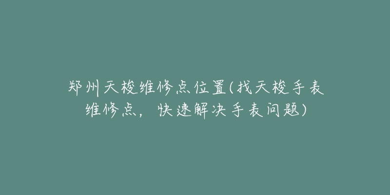 鄭州天梭維修點位置(找天梭手表維修點，快速解決手表問題)