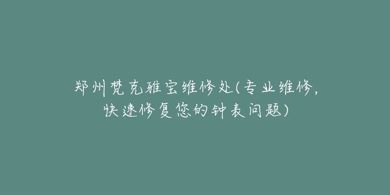 鄭州梵克雅寶維修處(專業(yè)維修，快速修復(fù)您的鐘表問題)