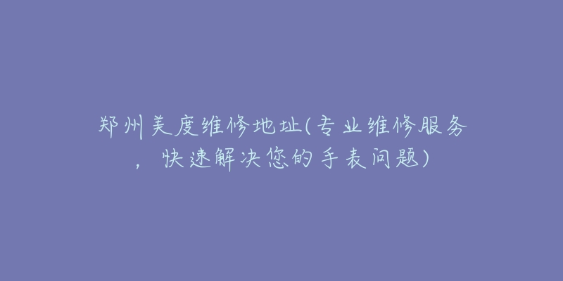 鄭州美度維修地址(專業(yè)維修服務，快速解決您的手表問題)