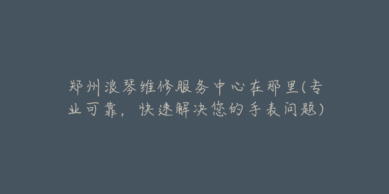 鄭州浪琴維修服務中心在那里(專業(yè)可靠，快速解決您的手表問題)