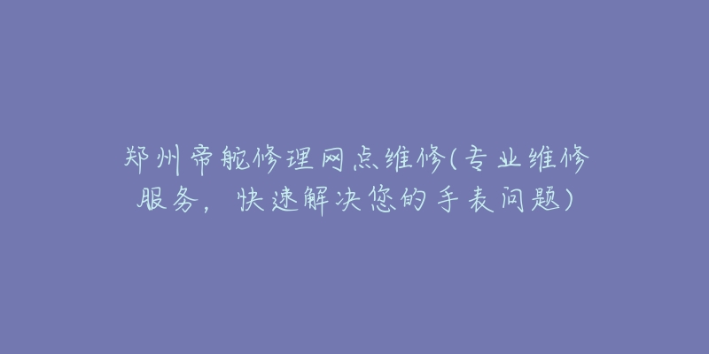 鄭州帝舵修理網(wǎng)點維修(專業(yè)維修服務(wù)，快速解決您的手表問題)